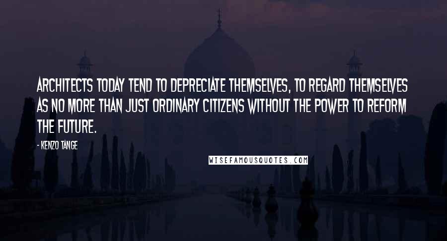 Kenzo Tange Quotes: Architects today tend to depreciate themselves, to regard themselves as no more than just ordinary citizens without the power to reform the future.