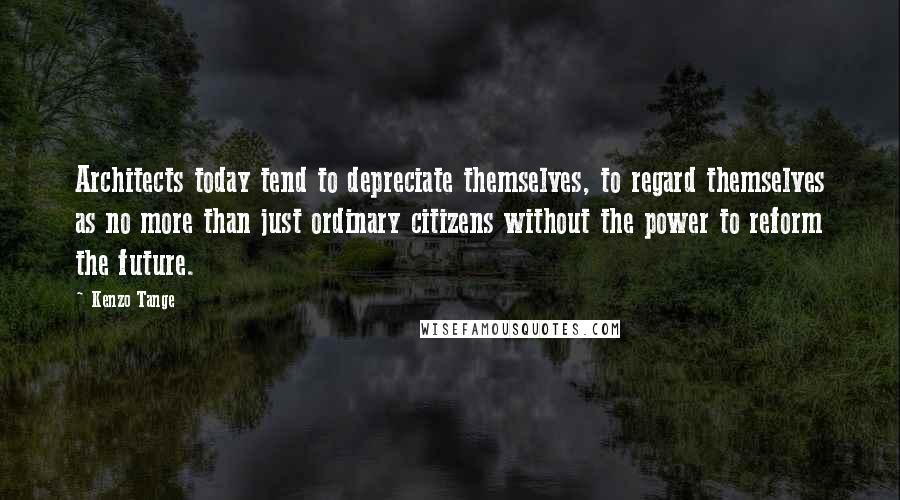 Kenzo Tange Quotes: Architects today tend to depreciate themselves, to regard themselves as no more than just ordinary citizens without the power to reform the future.