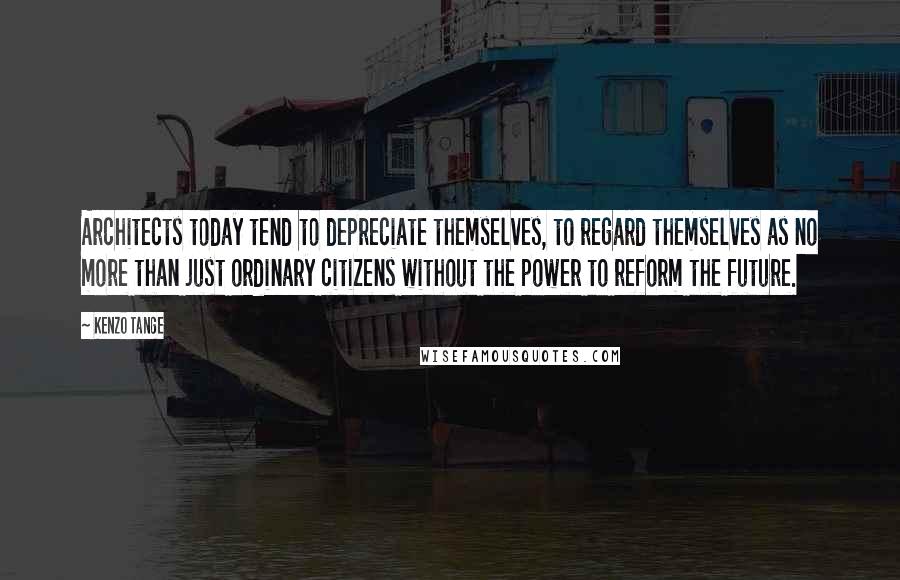 Kenzo Tange Quotes: Architects today tend to depreciate themselves, to regard themselves as no more than just ordinary citizens without the power to reform the future.