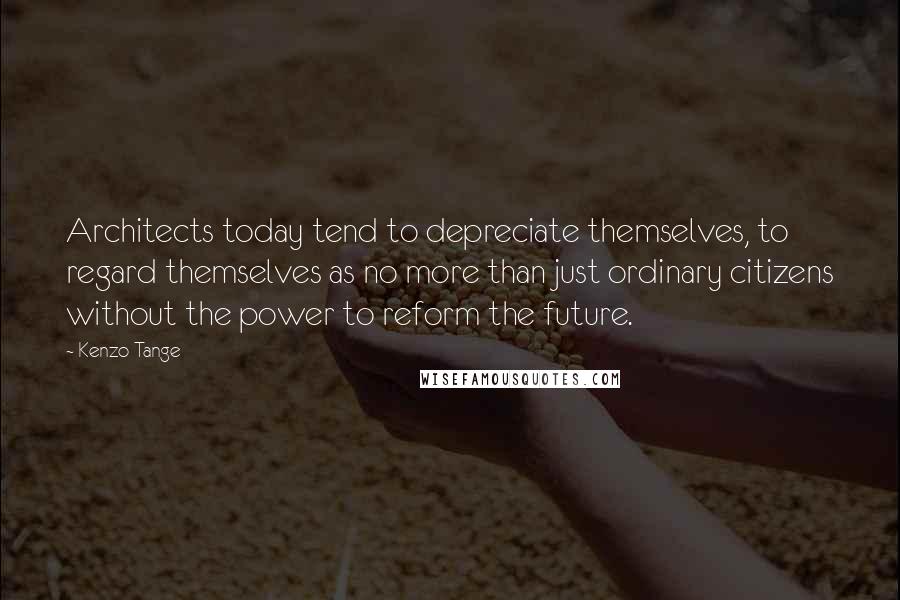 Kenzo Tange Quotes: Architects today tend to depreciate themselves, to regard themselves as no more than just ordinary citizens without the power to reform the future.