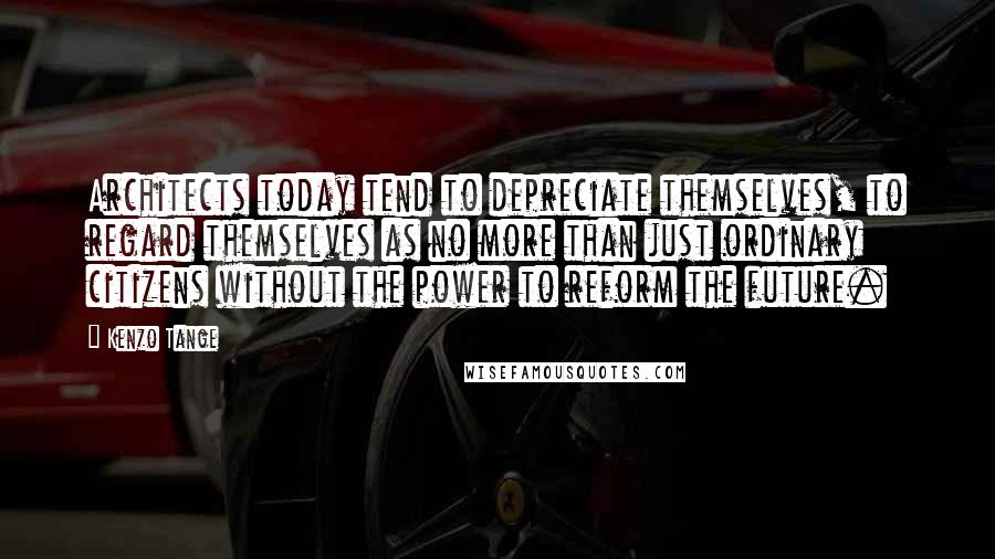 Kenzo Tange Quotes: Architects today tend to depreciate themselves, to regard themselves as no more than just ordinary citizens without the power to reform the future.