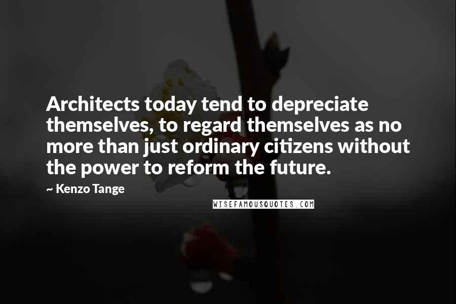 Kenzo Tange Quotes: Architects today tend to depreciate themselves, to regard themselves as no more than just ordinary citizens without the power to reform the future.