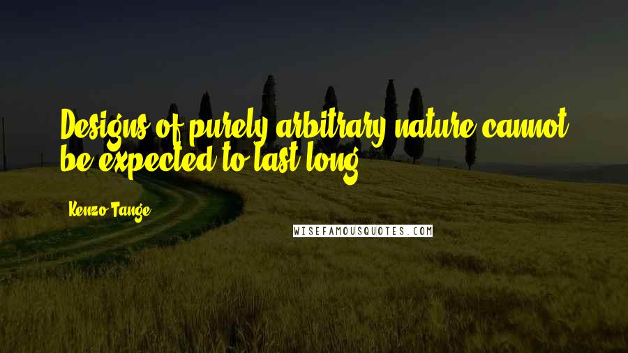 Kenzo Tange Quotes: Designs of purely arbitrary nature cannot be expected to last long.