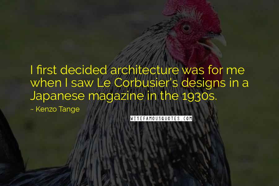 Kenzo Tange Quotes: I first decided architecture was for me when I saw Le Corbusier's designs in a Japanese magazine in the 1930s.