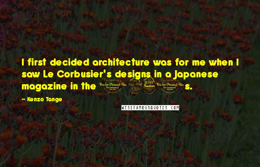 Kenzo Tange Quotes: I first decided architecture was for me when I saw Le Corbusier's designs in a Japanese magazine in the 1930s.