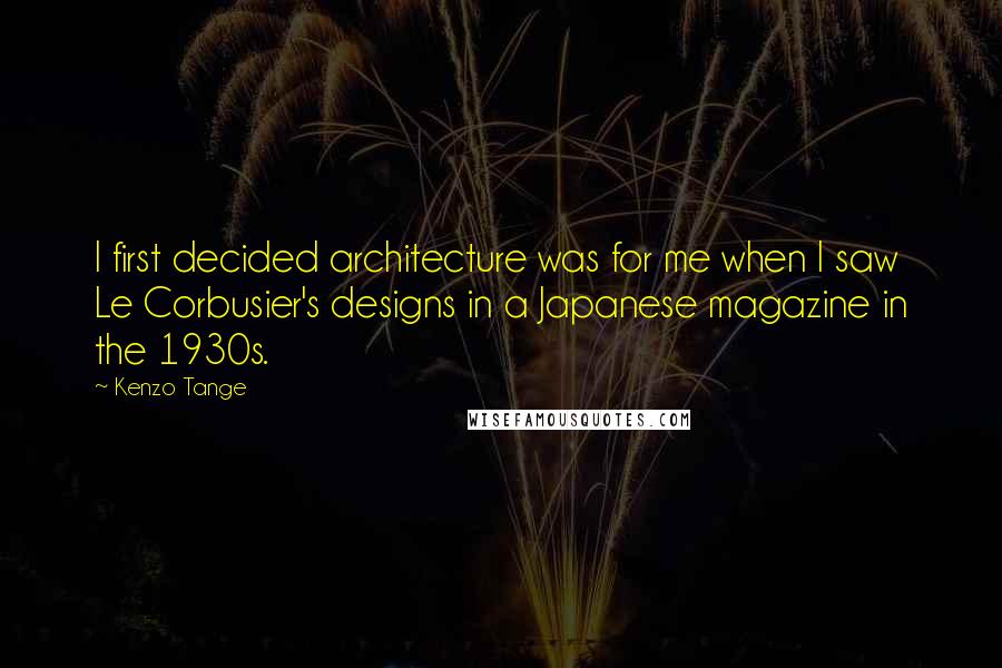 Kenzo Tange Quotes: I first decided architecture was for me when I saw Le Corbusier's designs in a Japanese magazine in the 1930s.