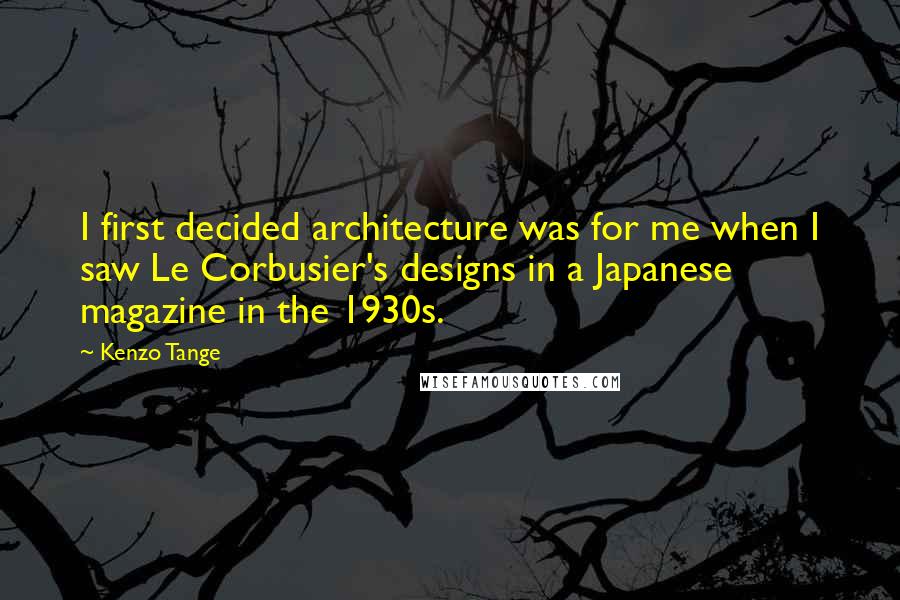 Kenzo Tange Quotes: I first decided architecture was for me when I saw Le Corbusier's designs in a Japanese magazine in the 1930s.