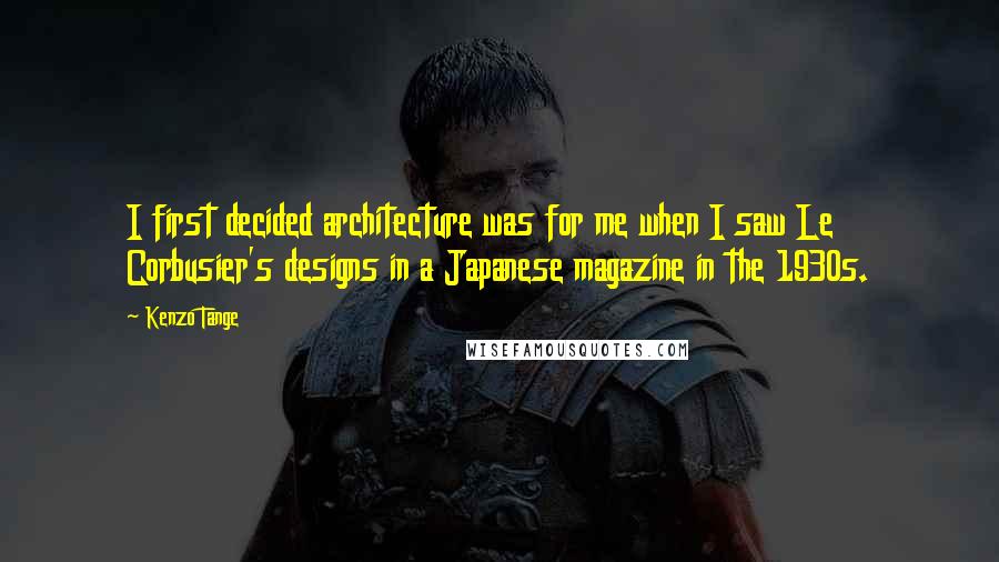 Kenzo Tange Quotes: I first decided architecture was for me when I saw Le Corbusier's designs in a Japanese magazine in the 1930s.