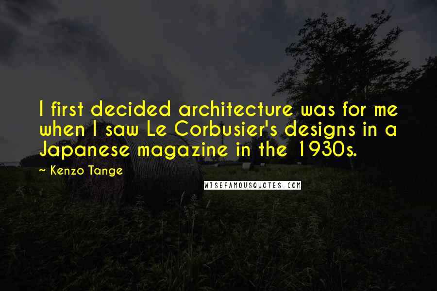 Kenzo Tange Quotes: I first decided architecture was for me when I saw Le Corbusier's designs in a Japanese magazine in the 1930s.