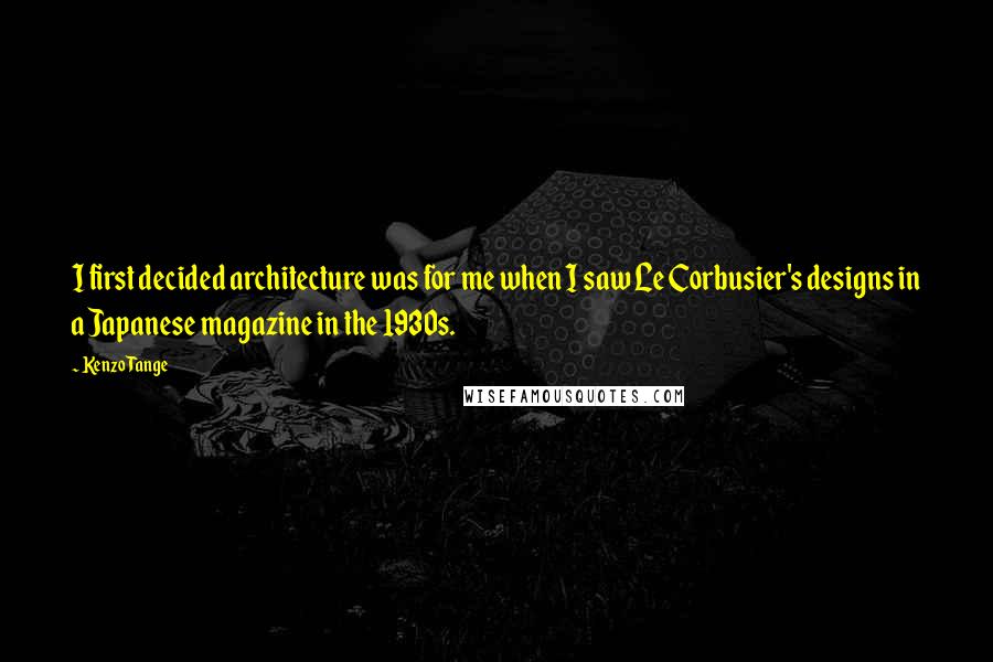 Kenzo Tange Quotes: I first decided architecture was for me when I saw Le Corbusier's designs in a Japanese magazine in the 1930s.