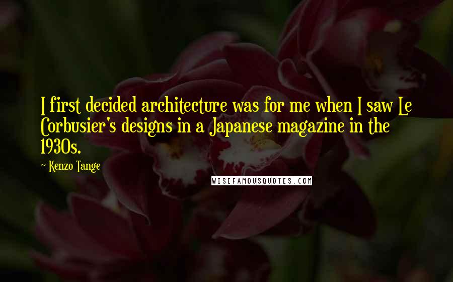Kenzo Tange Quotes: I first decided architecture was for me when I saw Le Corbusier's designs in a Japanese magazine in the 1930s.