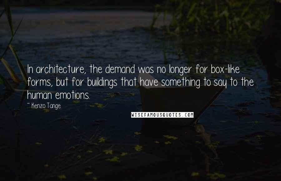 Kenzo Tange Quotes: In architecture, the demand was no longer for box-like forms, but for buildings that have something to say to the human emotions.