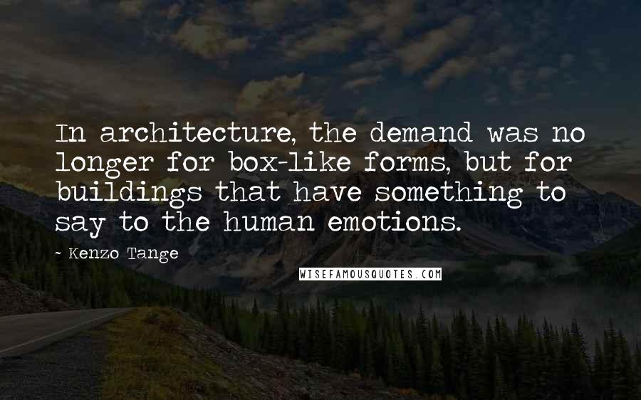 Kenzo Tange Quotes: In architecture, the demand was no longer for box-like forms, but for buildings that have something to say to the human emotions.