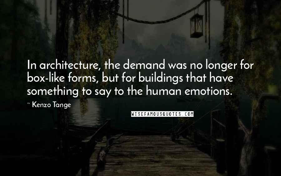 Kenzo Tange Quotes: In architecture, the demand was no longer for box-like forms, but for buildings that have something to say to the human emotions.