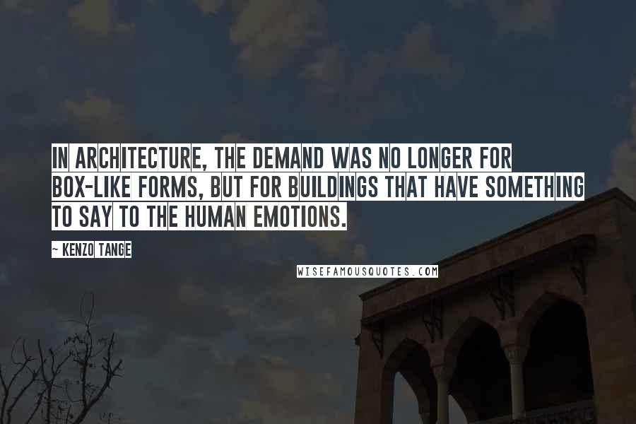 Kenzo Tange Quotes: In architecture, the demand was no longer for box-like forms, but for buildings that have something to say to the human emotions.