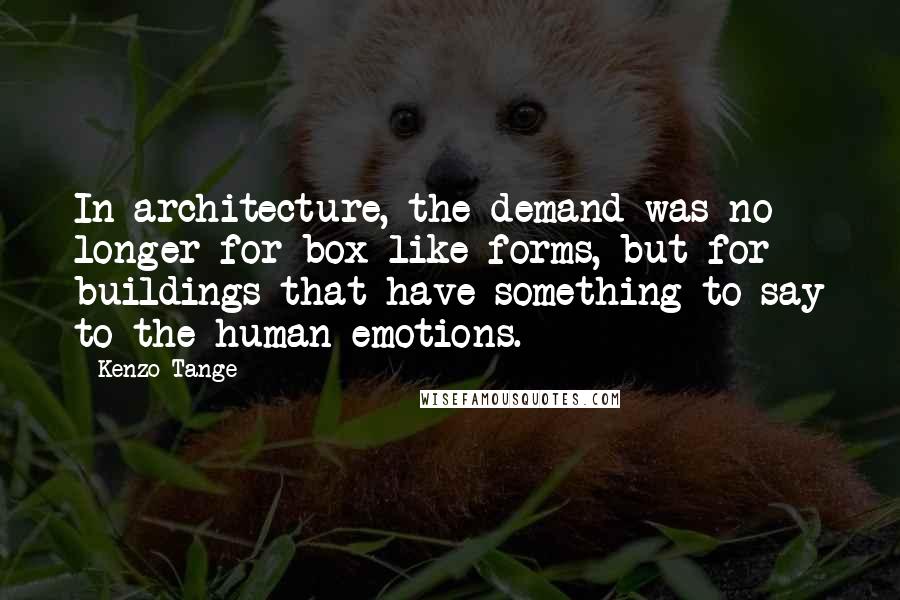 Kenzo Tange Quotes: In architecture, the demand was no longer for box-like forms, but for buildings that have something to say to the human emotions.