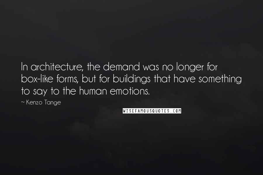 Kenzo Tange Quotes: In architecture, the demand was no longer for box-like forms, but for buildings that have something to say to the human emotions.