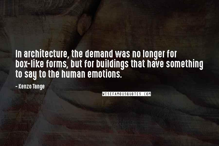 Kenzo Tange Quotes: In architecture, the demand was no longer for box-like forms, but for buildings that have something to say to the human emotions.