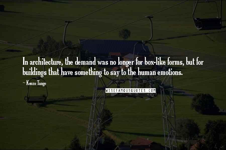 Kenzo Tange Quotes: In architecture, the demand was no longer for box-like forms, but for buildings that have something to say to the human emotions.