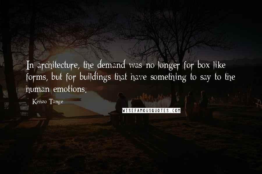 Kenzo Tange Quotes: In architecture, the demand was no longer for box-like forms, but for buildings that have something to say to the human emotions.