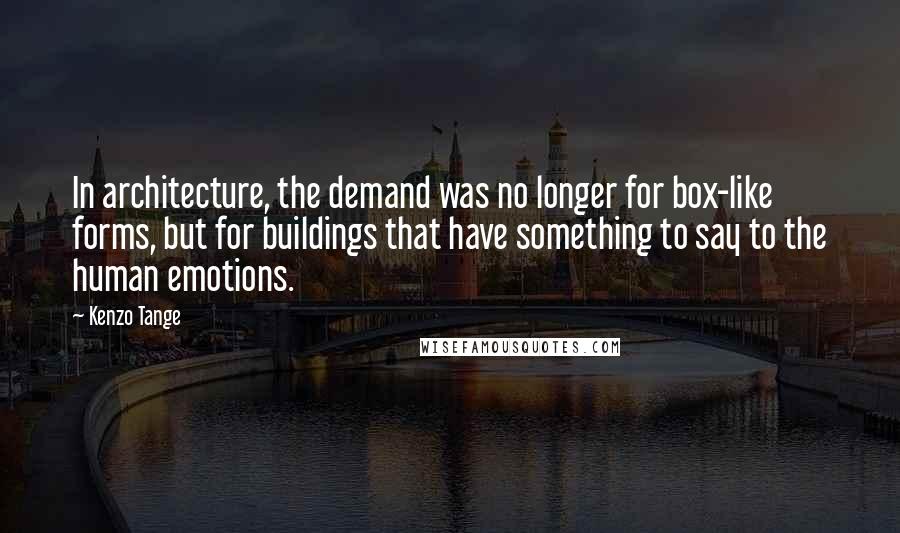 Kenzo Tange Quotes: In architecture, the demand was no longer for box-like forms, but for buildings that have something to say to the human emotions.