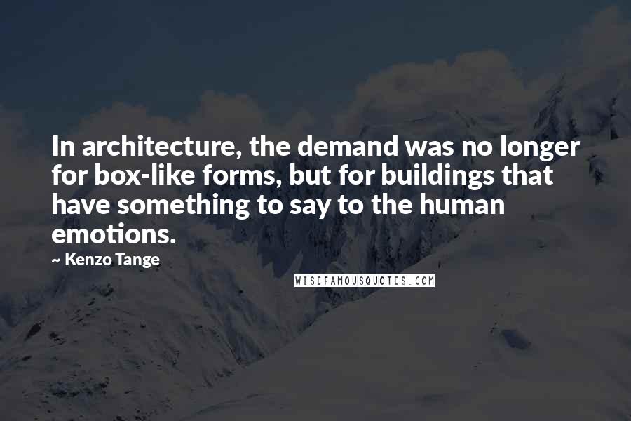 Kenzo Tange Quotes: In architecture, the demand was no longer for box-like forms, but for buildings that have something to say to the human emotions.