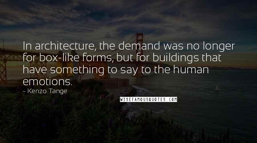 Kenzo Tange Quotes: In architecture, the demand was no longer for box-like forms, but for buildings that have something to say to the human emotions.