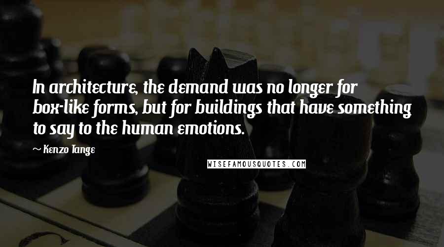 Kenzo Tange Quotes: In architecture, the demand was no longer for box-like forms, but for buildings that have something to say to the human emotions.