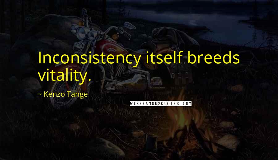 Kenzo Tange Quotes: Inconsistency itself breeds vitality.