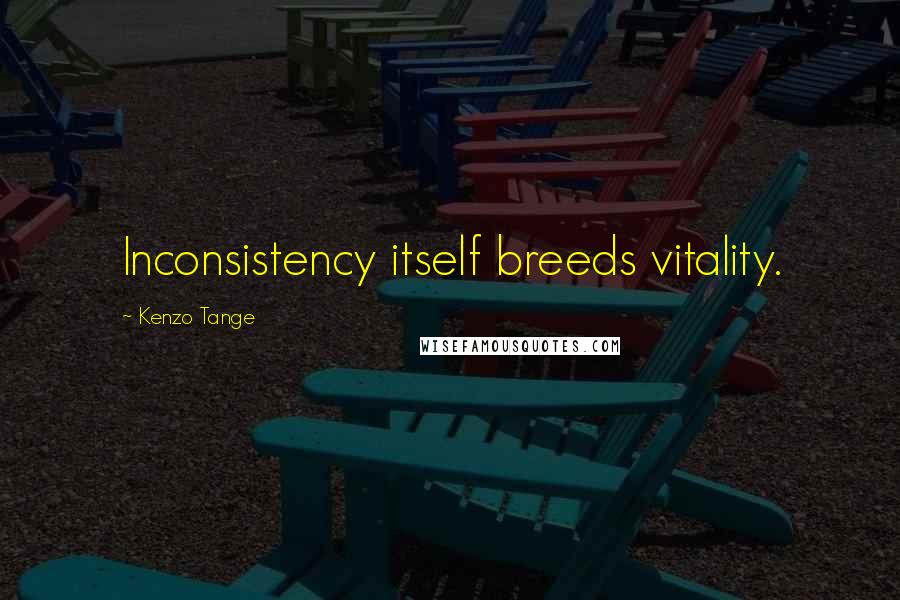 Kenzo Tange Quotes: Inconsistency itself breeds vitality.