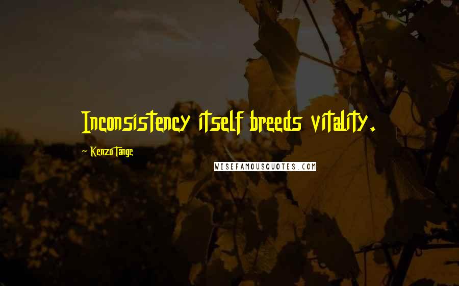 Kenzo Tange Quotes: Inconsistency itself breeds vitality.