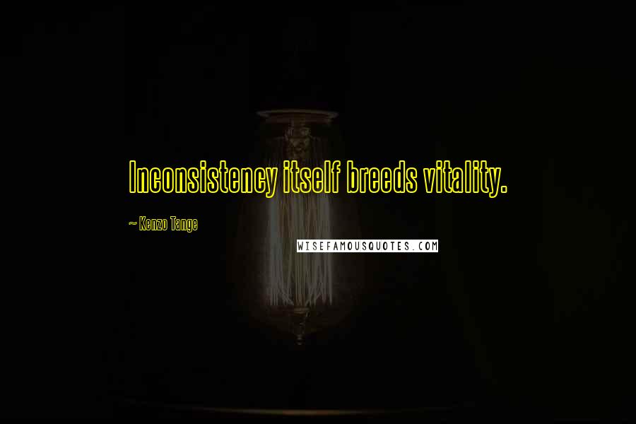 Kenzo Tange Quotes: Inconsistency itself breeds vitality.