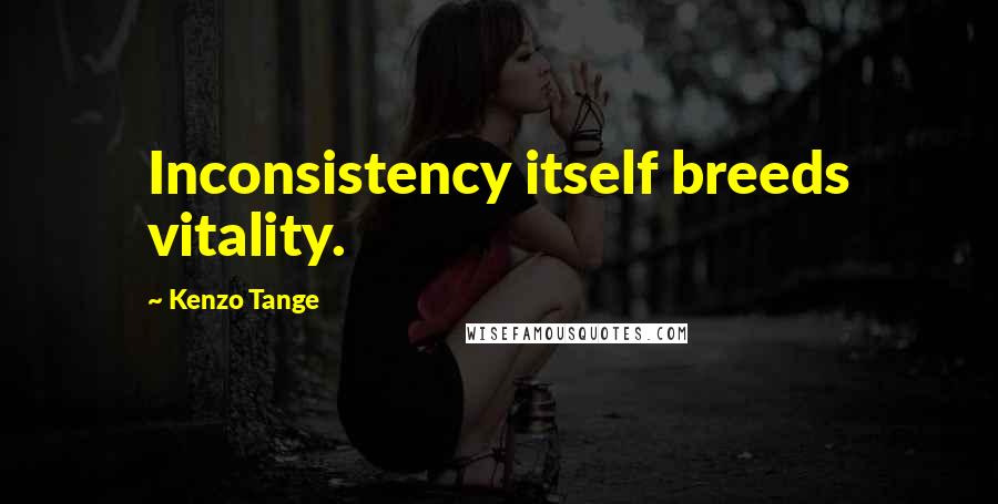 Kenzo Tange Quotes: Inconsistency itself breeds vitality.