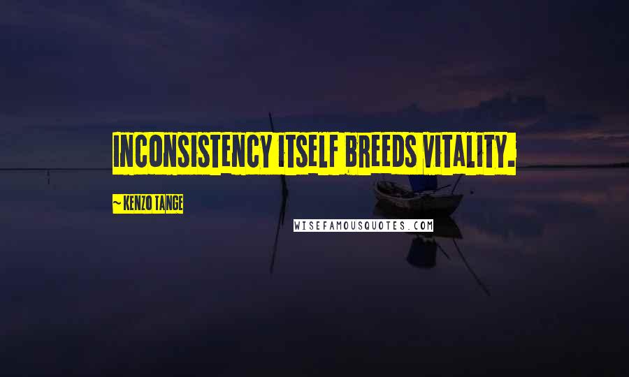 Kenzo Tange Quotes: Inconsistency itself breeds vitality.