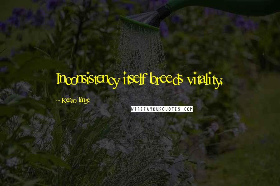 Kenzo Tange Quotes: Inconsistency itself breeds vitality.