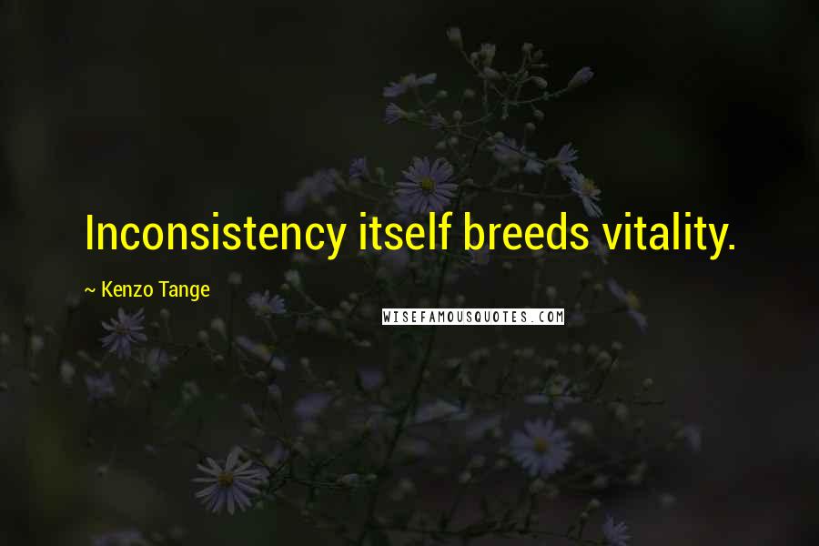 Kenzo Tange Quotes: Inconsistency itself breeds vitality.