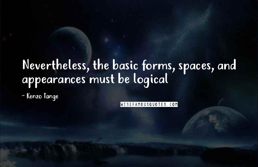 Kenzo Tange Quotes: Nevertheless, the basic forms, spaces, and appearances must be logical