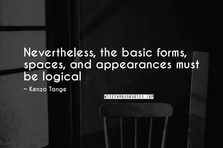 Kenzo Tange Quotes: Nevertheless, the basic forms, spaces, and appearances must be logical