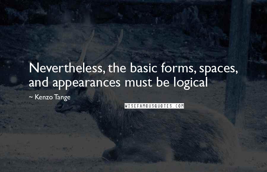 Kenzo Tange Quotes: Nevertheless, the basic forms, spaces, and appearances must be logical