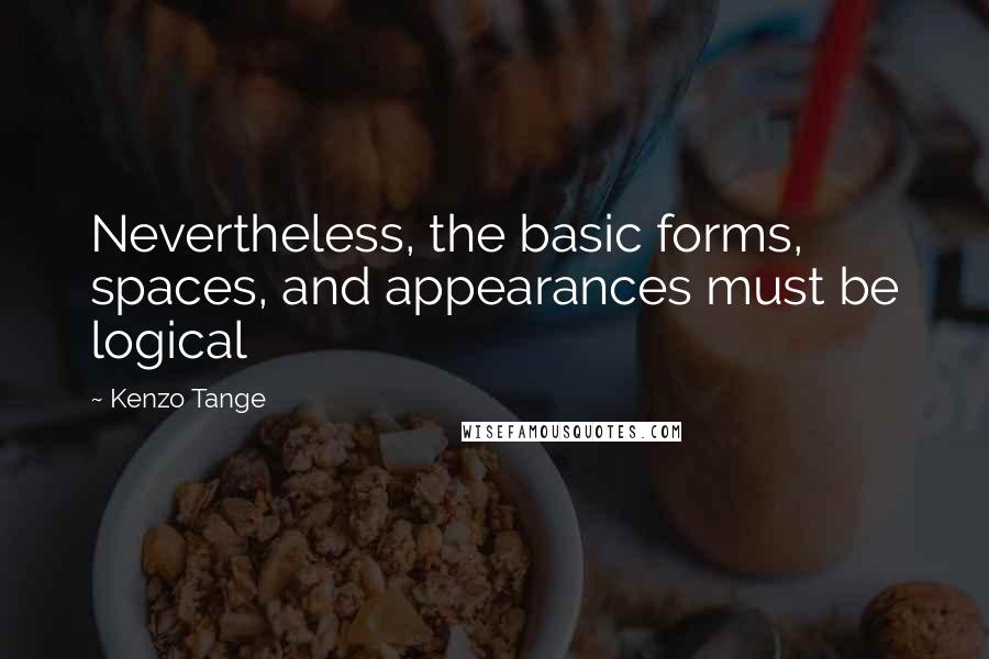 Kenzo Tange Quotes: Nevertheless, the basic forms, spaces, and appearances must be logical