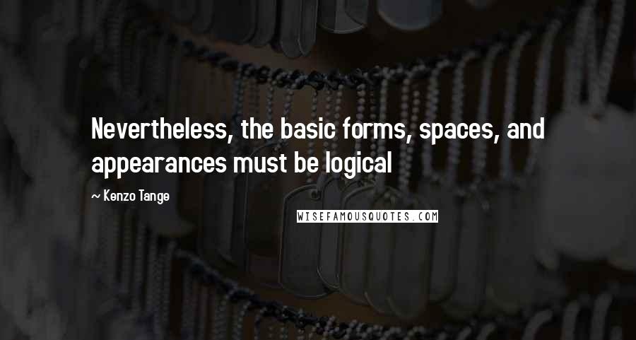 Kenzo Tange Quotes: Nevertheless, the basic forms, spaces, and appearances must be logical