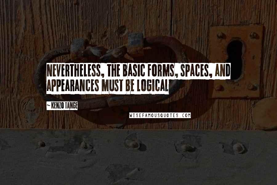 Kenzo Tange Quotes: Nevertheless, the basic forms, spaces, and appearances must be logical