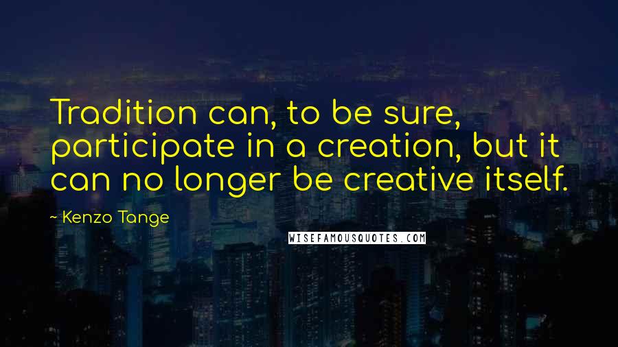 Kenzo Tange Quotes: Tradition can, to be sure, participate in a creation, but it can no longer be creative itself.