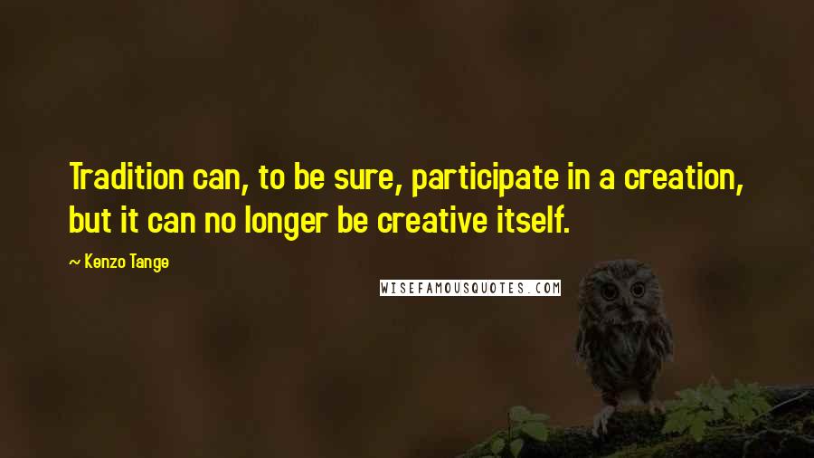 Kenzo Tange Quotes: Tradition can, to be sure, participate in a creation, but it can no longer be creative itself.