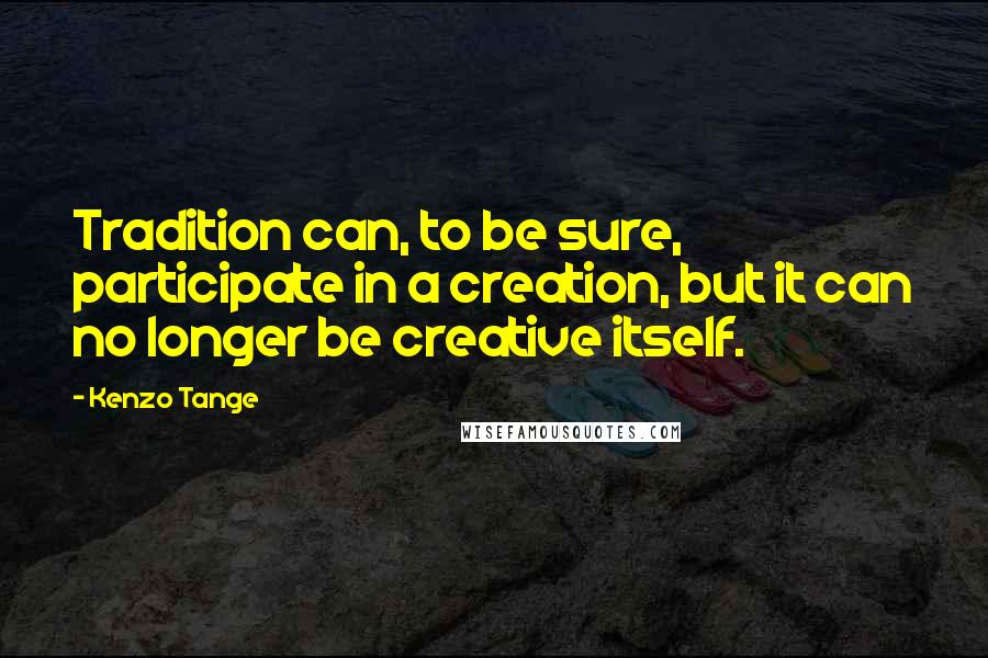 Kenzo Tange Quotes: Tradition can, to be sure, participate in a creation, but it can no longer be creative itself.