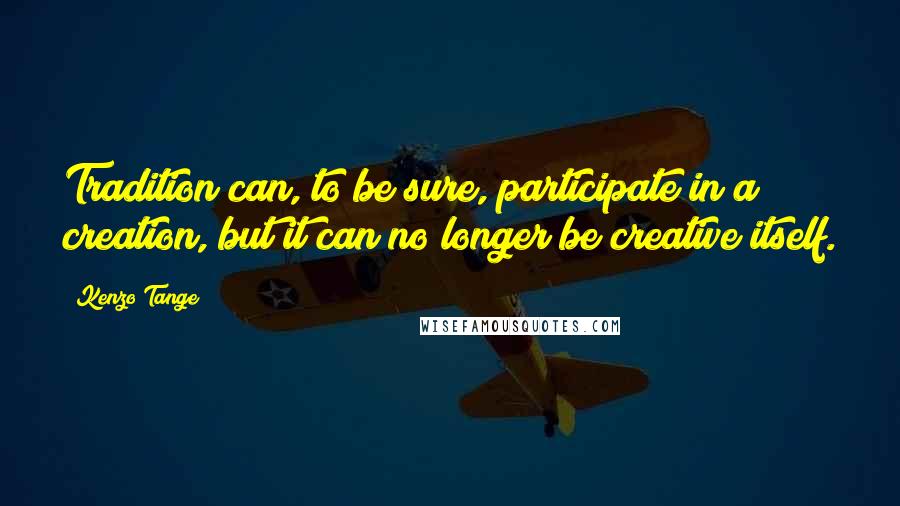 Kenzo Tange Quotes: Tradition can, to be sure, participate in a creation, but it can no longer be creative itself.