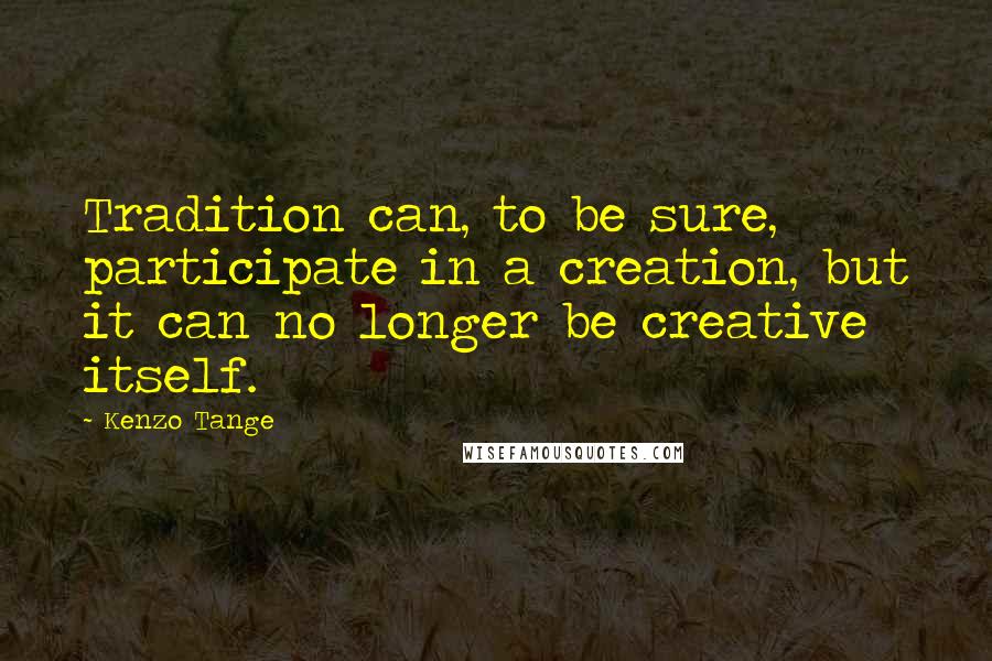 Kenzo Tange Quotes: Tradition can, to be sure, participate in a creation, but it can no longer be creative itself.