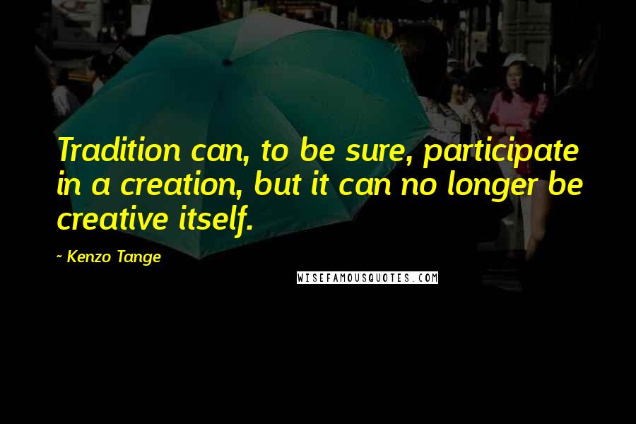 Kenzo Tange Quotes: Tradition can, to be sure, participate in a creation, but it can no longer be creative itself.