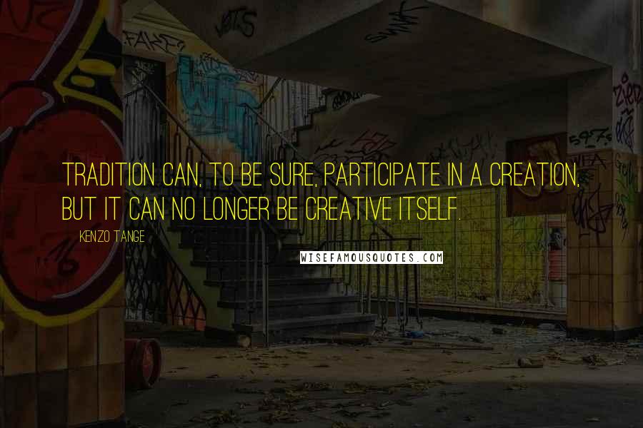 Kenzo Tange Quotes: Tradition can, to be sure, participate in a creation, but it can no longer be creative itself.