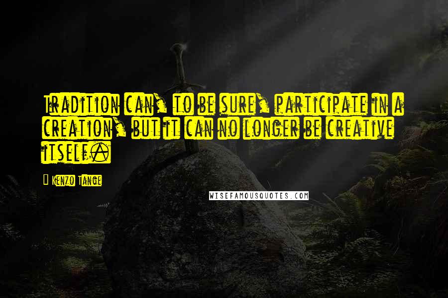 Kenzo Tange Quotes: Tradition can, to be sure, participate in a creation, but it can no longer be creative itself.